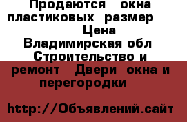 Продаются 2 окна пластиковых  размер 110/135 .215/137 › Цена ­ 10 000 - Владимирская обл. Строительство и ремонт » Двери, окна и перегородки   
